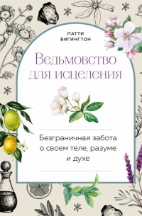 Патти Вигингтон - Ведьмовство для исцеления. Безграничная забота о своем теле, разуме и духе