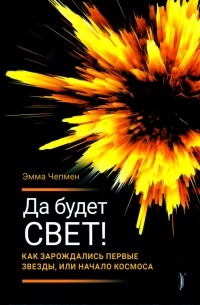 Чепмен Эмма - Да будет свет! Как зарождались первые звезды, или Начало космоса
