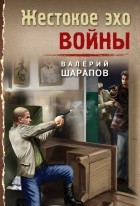 Валерий Шарапов - Жестокое эхо войны