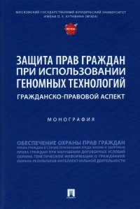  - Защита прав граждан при использовании геномных технологий. Гражданско-правовой аспект. Монография