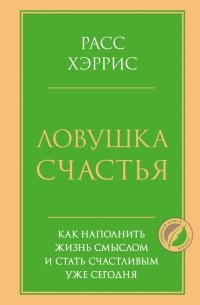 Расс Хэррис - Ловушка счастья. Как наполнить жизнь смыслом и стать счастливым уже сегодня