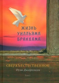 Джоргенсен Оуэн - Сверхъестественное. Жизнь Уилльяма Бранхама. Том 1