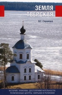 Вера Глушкова - Земля Тверская. История. Уникумы. Достопримечательности. Религиозные центры, святыни и реликвии