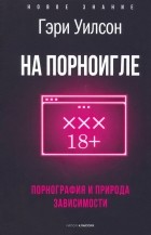 Гэри Уилсон - На порноигле. Порнография и природа зависимости