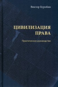 Буробин Виктор Николаевич - Цивилизация права. Практическое руководство
