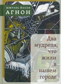 Шмуэль Йосеф Агнон - Два мудреца, что жили в нашем городе