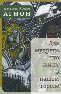 Шмуэль Йосеф Агнон - Два мудреца, что жили в нашем городе