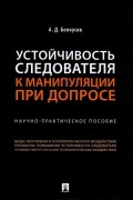 Белоусов Алексей Дмитриевич - Устойчивость следователя к манипуляции при допросе. Научно-практическое пособие