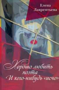 Елена Лаврентьева - Хорошо любить Поэта.. . И кого-нибудь "исчо"