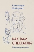 Шабарина Александра Львовна - Как вам спектакль?