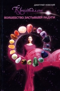 Дмитрий Невский - Кристаллы. Волшебство застывшей радуги