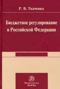 Ткаченко Роман Владимирович - Бюджетной регулирование в Российской Федерации. Монография