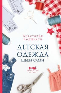 Анастасия Корфиати - Детская одежда. Шьем сами