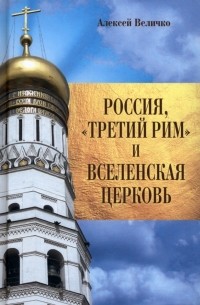 Алексей Величко - Россия, "Третий Рим" и Вселенская церковь