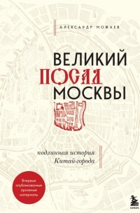 Александр Можаев - Великий посад Москвы. Настоящая история Китай-города