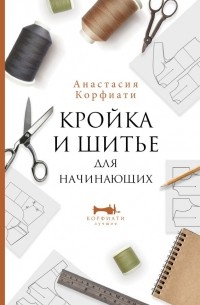 Анастасия Корфиати - Кройка и шитье для начинающих