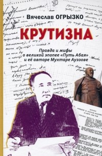 Вячеслав Огрызко - Крутизна. Правда и мифы о великой эпопее "Путь Абая" и ее авторе Мухтаре Ауэзове