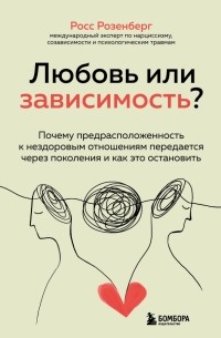 Росс Розенберг - Любовь или зависимость? Как предрасположенность к нездоровым отношениям передается через поколения