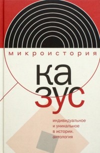  - Казус. Индивидуальное и уникальное в истории. Антология