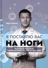 Еремин Иван Константинович - Я поставлю вас на ноги. Эндопротезирование тазобедренного сустава не приговор