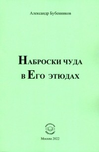 Александр Бубенников - Наброски чуда в Его этюдах