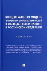  - Концептуальная модель применения цифровых технологий в законодательном процессе в РФ. Монография