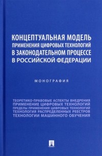  - Концептуальная модель применения цифровых технологий в законодательном процессе в РФ. Монография