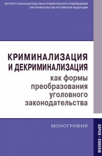  - Криминализация и декриминализация как формы преобразования уголовного законодательства. Монография
