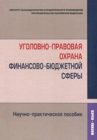  - Уголовно-правовая охрана финансово-бюджетной сферы. Научно-практическое пособие
