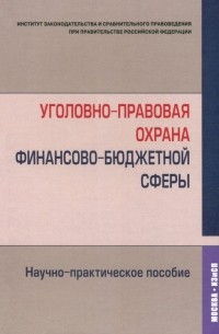  - Уголовно-правовая охрана финансово-бюджетной сферы. Научно-практическое пособие