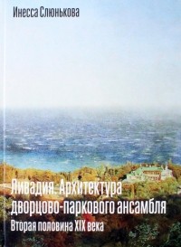 Инесса Слюнькова - Ливадия. Архитектура дворцово-паркового ансамбля. Вторая половина XIX века