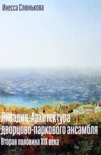 Инесса Слюнькова - Ливадия. Архитектура дворцово-паркового ансамбля. Вторая половина XIX века