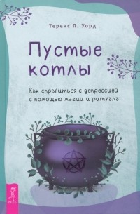 Теренс П. Уорд - Пустые котлы. Как справиться с депрессией с помощью магии и ритуала