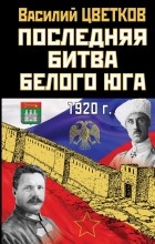 Василий Цветков - Последняя битва Белого Юга. 1920 г.