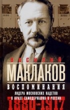 Василий Маклаков - Воспоминания. Лидер московских кадетов о крахе самодержавия в России. 1880—1917