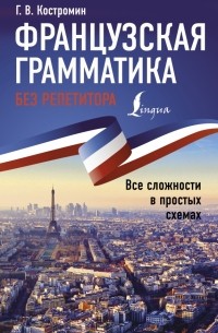 Георгий Костромин - Французская грамматика без репетитора. Все сложности в простых схемах