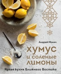 Мокич Андрей Александрович - Хумус и соленые лимоны. Яркая кухня Ближнего Востока
