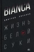 Дмитрий Лиханов - Bianca. Жизнь белой суки
