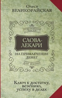 Олеся Великорайская - Слова-лекари для привлечения денег. Ключ к достатку, везению, успеху в делах