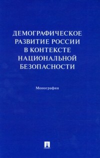  - Демографическое развитие России в контексте национальной безопасности. Монография