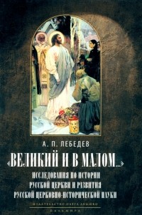 Алексей Лебедев - Великий и в малом.. . Исследования по истории Русской Церкви
