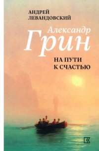 Андрей Левандовский - Александр Грин на пути к счастью