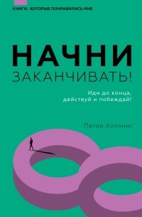 Питер Холлинс - Начни заканчивать! Иди до конца, действуй и побеждай!