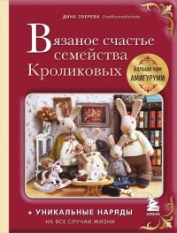 Дина Зверева - Вязаное счастье семейства Кроликовых. Больше чем амигуруми + уникальные наряды на все случаи жизни