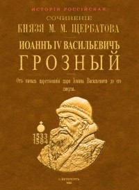 Михаил Щербатов - Иоанн IV Васильевич Грозный. От начала царствования царя Иоанна Васильевича до его смерти. 2 тома