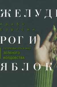 Арабо Саргсян - Желудь, рог и яблоко. Путеводитель в мир зеленого колдовства