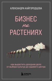 Александра Кайгородцева - Бизнес на растениях. Как вырастить доходное дело. От выбора культур до садового центра