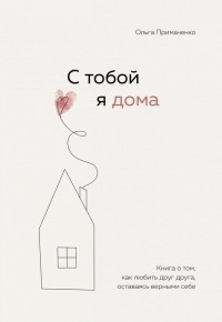 Ольга Примаченко - С тобой я дома. Книга о том, как любить друг друга, оставаясь верными себе
