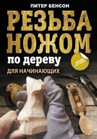 Питер Бенсон - Резьба ножом по дереву для начинающих