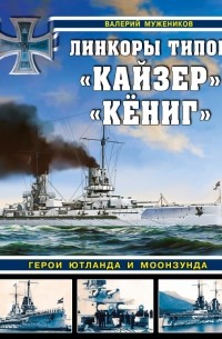 Валерий Борисович Мужеников - Линкоры типов «Кайзер» «Кёниг». Герои Ютланда и Моонзунда